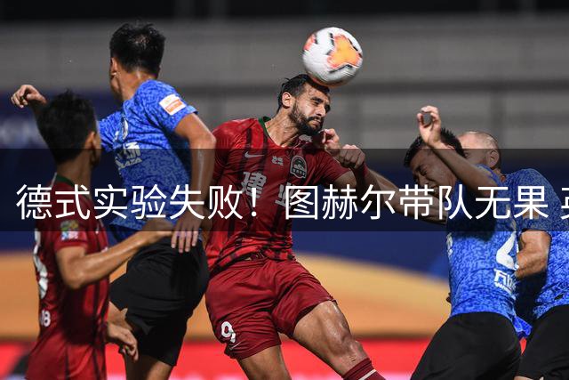 德式实验失败！图赫尔带队无果 英格兰时隔8年原地踏步